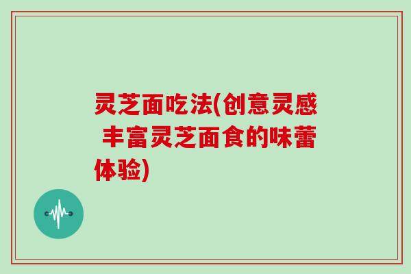 灵芝面吃法(创意灵感 丰富灵芝面食的味蕾体验)