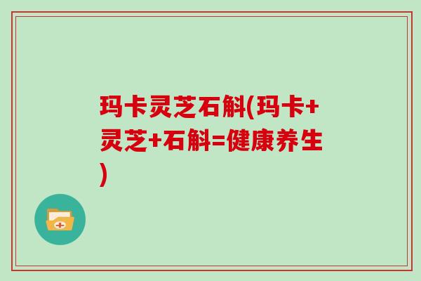 玛卡灵芝石斛(玛卡+灵芝+石斛=健康养生)