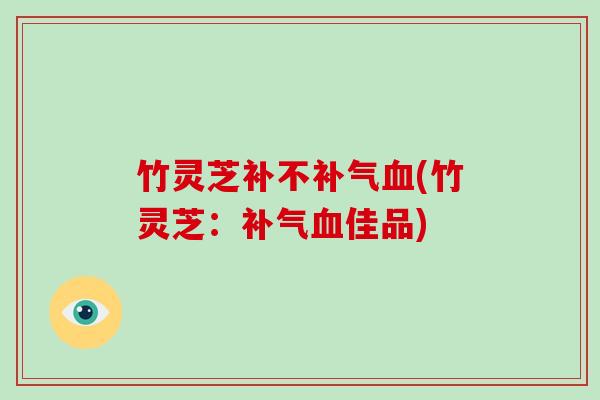 竹灵芝补不(竹灵芝：佳品)