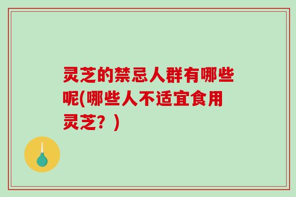 灵芝的禁忌人群有哪些呢(哪些人不适宜食用灵芝？)