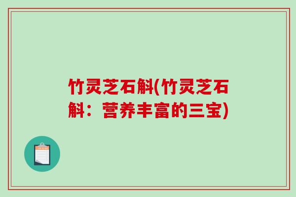 竹灵芝石斛(竹灵芝石斛：营养丰富的三宝)