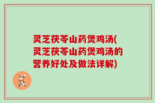 灵芝茯苓山药煲鸡汤(灵芝茯苓山药煲鸡汤的营养好处及做法详解) 灵芝茯苓山药煲鸡汤(灵芝茯苓山药煲鸡汤的营养好处及做法详解)