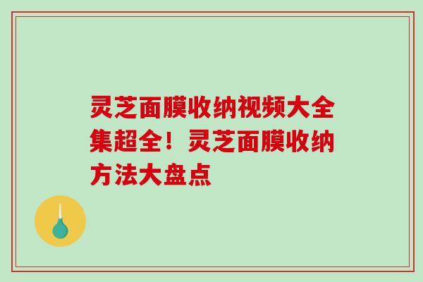 灵芝面膜收纳视频大全集超全！灵芝面膜收纳方法大盘点