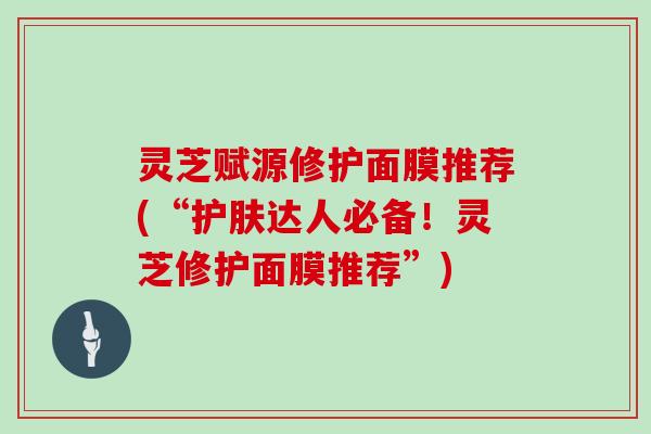 灵芝赋源修护面膜推荐(“护肤达人必备！灵芝修护面膜推荐”)