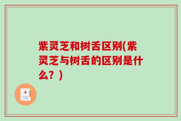紫灵芝和树舌区别(紫灵芝与树舌的区别是什么?) 紫灵芝和树舌区别(紫灵芝与树舌的区别是什么?)