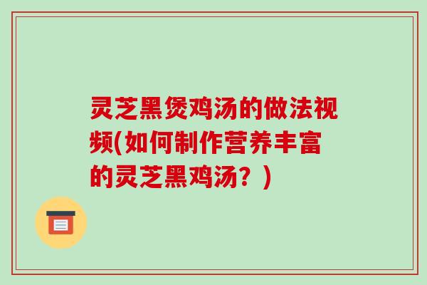 灵芝黑煲鸡汤的做法视频(如何制作营养丰富的灵芝黑鸡汤？)