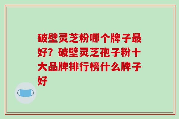 破壁灵芝粉哪个牌子好?破壁灵芝孢子粉十大品牌排行榜什么牌子好 破壁灵芝粉哪个牌子好?破壁灵芝孢子粉十大品牌排行榜什么牌子好