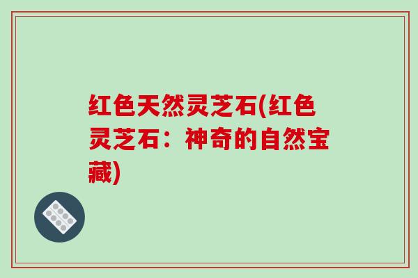 红色天然灵芝石(红色灵芝石：神奇的自然宝藏)