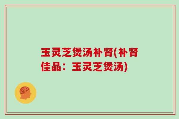 玉灵芝煲汤补(补佳品:玉灵芝煲汤) 玉灵芝煲汤补(补佳品:玉灵芝煲汤)