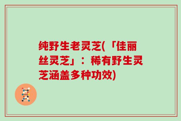 纯野生老灵芝(「佳丽丝灵芝」:稀有野生灵芝涵盖多种功效) 纯野生老灵芝(「佳丽丝灵芝」:稀有野生灵芝涵盖多种功效)