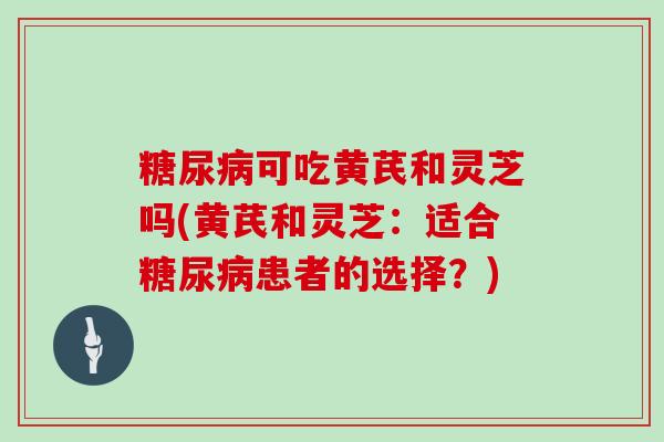 可吃黄芪和灵芝吗(黄芪和灵芝：适合患者的选择？)