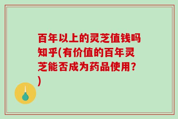 百年以上的灵芝值钱吗知乎(有价值的百年灵芝能否成为药品使用?) 百年以上的灵芝值钱吗知乎(有价值的百年灵芝能否成为药品使用?)