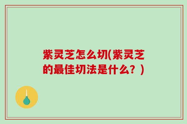 紫灵芝怎么切(紫灵芝的佳切法是什么?) 紫灵芝怎么切(紫灵芝的佳切法是什么?)
