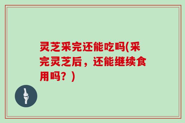 灵芝采完还能吃吗(采完灵芝后,还能继续食用吗?) 灵芝采完还能吃吗(采完灵芝后,还能继续食用吗?)