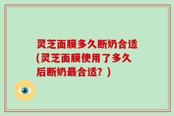 灵芝面膜多久断奶合适(灵芝面膜使用了多久后断奶合适?) 灵芝面膜多久断奶合适(灵芝面膜使用了多久后断奶合适?)