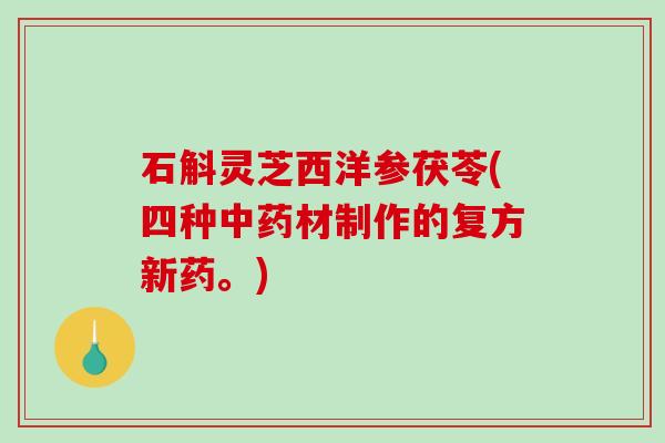 石斛灵芝西洋参茯苓(四种材制作的复方新药。)