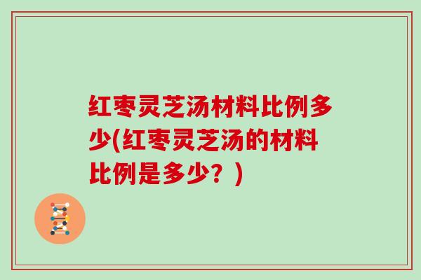 红枣灵芝汤材料比例多少(红枣灵芝汤的材料比例是多少?) 红枣灵芝汤材料比例多少(红枣灵芝汤的材料比例是多少?)