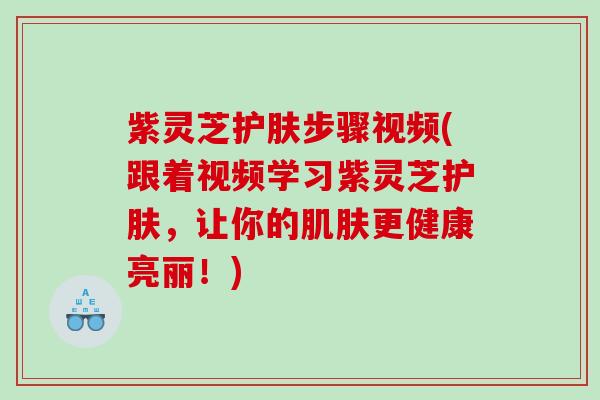 紫灵芝护肤步骤视频(跟着视频学习紫灵芝护肤，让你的更健康亮丽！)