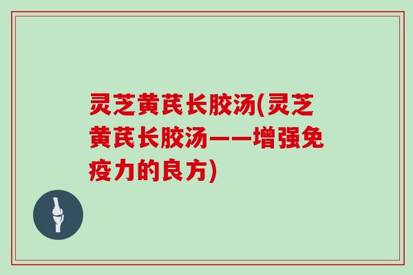 灵芝黄芪长胶汤(灵芝黄芪长胶汤——增强免疫力的良方) 灵芝黄芪长胶汤(灵芝黄芪长胶汤——增强免疫力的良方)