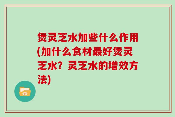 煲灵芝水加些什么作用(加什么食材好煲灵芝水？灵芝水的增效方法)