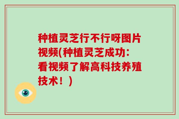种植灵芝行不行呀图片视频(种植灵芝成功：看视频了解高科技养殖技术！)