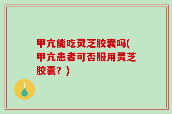 甲亢能吃灵芝胶囊吗(甲亢患者可否服用灵芝胶囊?) 甲亢能吃灵芝胶囊吗(甲亢患者可否服用灵芝胶囊?)