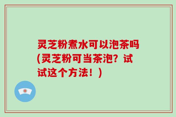 灵芝粉煮水可以泡茶吗(灵芝粉可当茶泡?试试这个方法!) 灵芝粉煮水可以泡茶吗(灵芝粉可当茶泡?试试这个方法!)