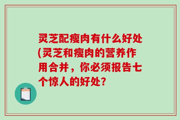 灵芝配瘦肉有什么好处(灵芝和瘦肉的营养作用合并,你必须报告七个惊人的好处? 灵芝配瘦肉有什么好处(灵芝和瘦肉的营养作用合并,你必须报告七个惊人的好处?