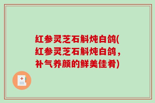 红参灵芝石斛炖白鸽(红参灵芝石斛炖白鸽,养颜的鲜美佳肴) 红参灵芝石斛炖白鸽(红参灵芝石斛炖白鸽,养颜的鲜美佳肴)