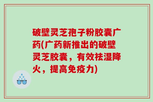 破壁灵芝孢子粉胶囊广药(广药新推出的破壁灵芝胶囊,有效祛湿降火,提高免疫力) 破壁灵芝孢子粉胶囊广药(广药新推出的破壁灵芝胶囊,有效祛湿降火,提高免疫力)