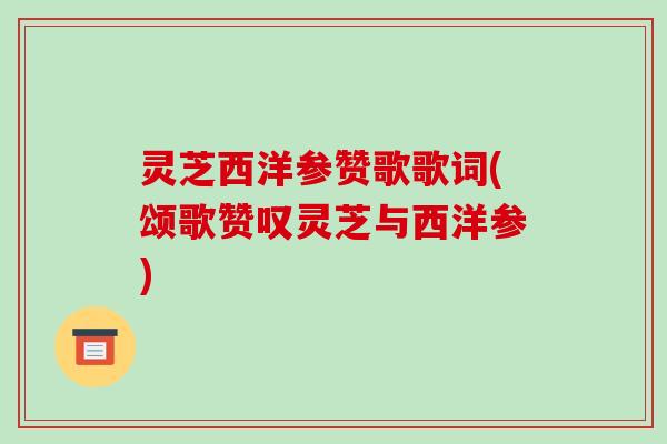 灵芝西洋参赞歌歌词(颂歌赞叹灵芝与西洋参) 灵芝西洋参赞歌歌词(颂歌赞叹灵芝与西洋参)