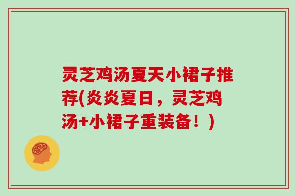 灵芝鸡汤夏天小裙子推荐(炎炎夏日,灵芝鸡汤+小裙子重装备!) 灵芝鸡汤夏天小裙子推荐(炎炎夏日,灵芝鸡汤+小裙子重装备!)