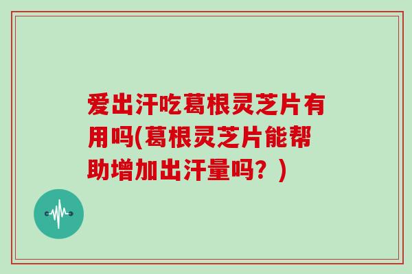 爱出汗吃葛根灵芝片有用吗(葛根灵芝片能帮助增加出汗量吗？)