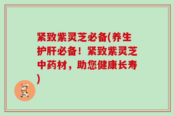 紧致紫灵芝必备(养生必备!紧致紫灵芝材,助您健康长寿) 紧致紫灵芝必备(养生必备!紧致紫灵芝材,助您健康长寿)
