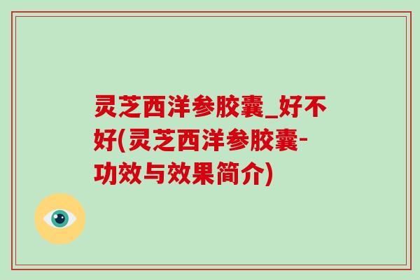 灵芝西洋参胶囊_好不好(灵芝西洋参胶囊-功效与效果简介)
