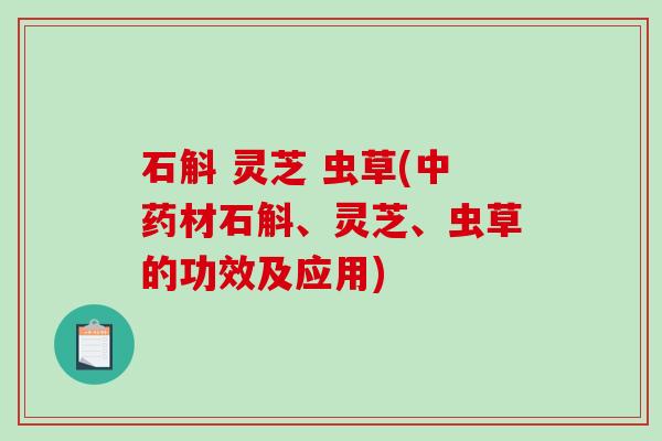 石斛 灵芝 虫草(材石斛、灵芝、虫草的功效及应用) 石斛 灵芝 虫草(材石斛、灵芝、虫草的功效及应用)