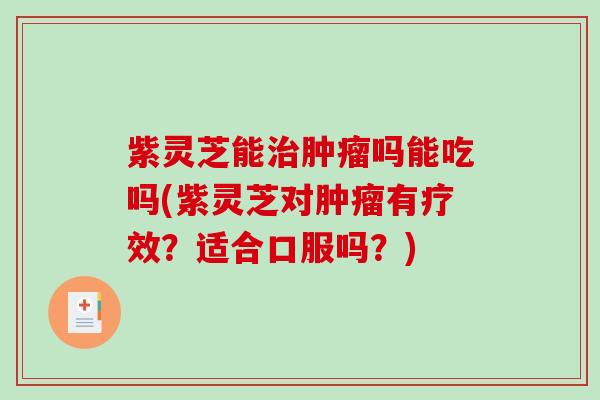 紫灵芝能吗能吃吗(紫灵芝对有疗效？适合口服吗？)