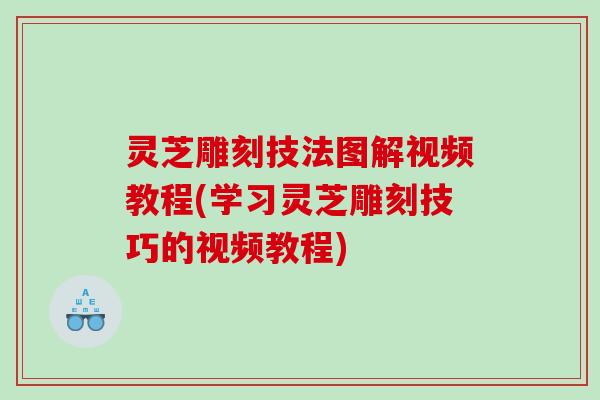 灵芝雕刻技法图解视频教程(学习灵芝雕刻技巧的视频教程)