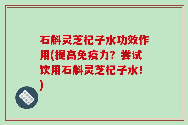 石斛灵芝杞子水功效作用(提高免疫力?尝试饮用石斛灵芝杞子水!) 石斛灵芝杞子水功效作用(提高免疫力?尝试饮用石斛灵芝杞子水!)