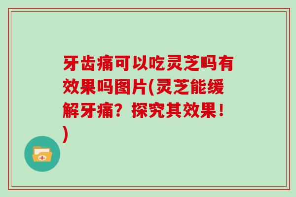 牙齿痛可以吃灵芝吗有效果吗图片(灵芝能缓解牙痛?探究其效果!) 牙齿痛可以吃灵芝吗有效果吗图片(灵芝能缓解牙痛?探究其效果!)