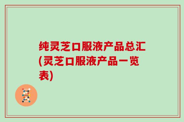 纯灵芝口服液产品总汇(灵芝口服液产品一览表)