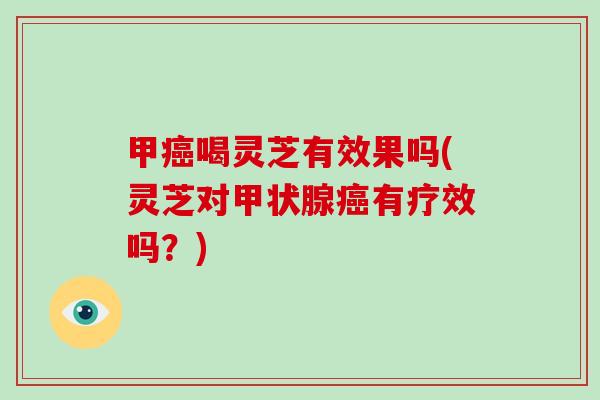 甲喝灵芝有效果吗(灵芝对有疗效吗？)