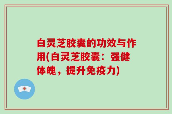 白灵芝胶囊的功效与作用(白灵芝胶囊:强健体魄,提升免疫力) 白灵芝胶囊的功效与作用(白灵芝胶囊:强健体魄,提升免疫力)