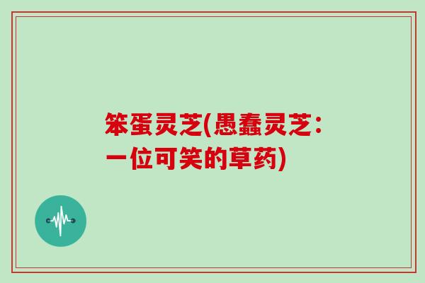 笨蛋灵芝(愚蠢灵芝：一位可笑的草药)