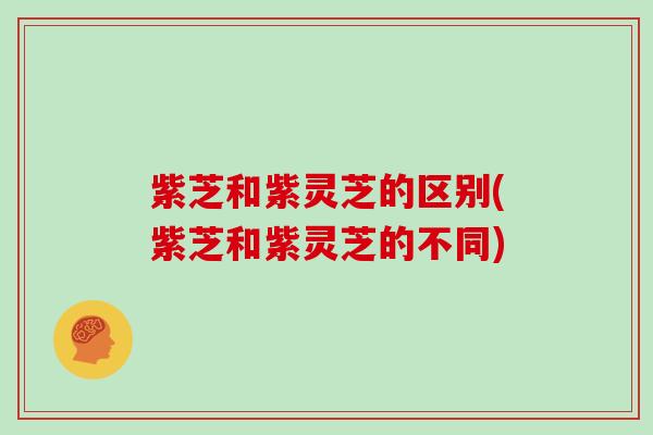 紫芝和紫灵芝的区别(紫芝和紫灵芝的不同)