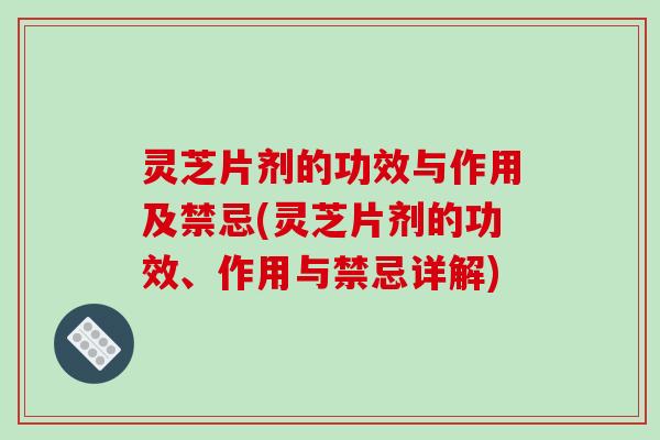 灵芝片剂的功效与作用及禁忌(灵芝片剂的功效、作用与禁忌详解) 灵芝片剂的功效与作用及禁忌(灵芝片剂的功效、作用与禁忌详解)