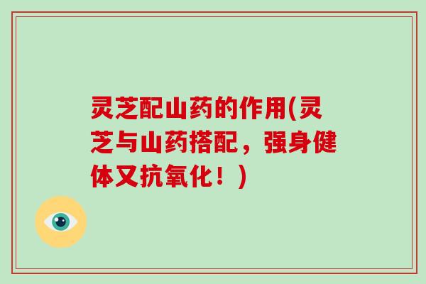 灵芝配山药的作用(灵芝与山药搭配,强身健体又!) 灵芝配山药的作用(灵芝与山药搭配,强身健体又!)