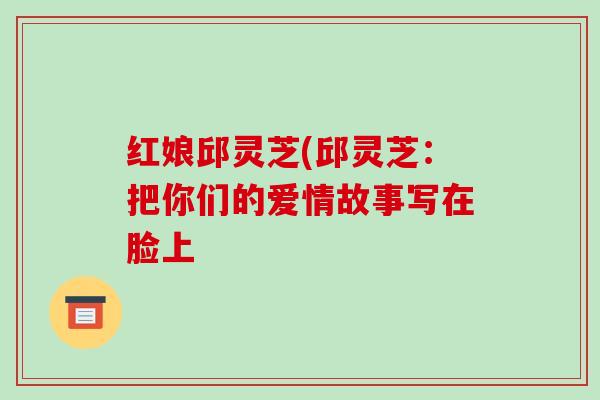 红娘邱灵芝(邱灵芝:把你们的爱情故事写在脸上 红娘邱灵芝(邱灵芝:把你们的爱情故事写在脸上