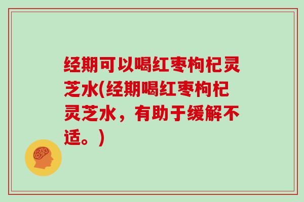 经期可以喝红枣枸杞灵芝水(经期喝红枣枸杞灵芝水,有助于缓解不适。) 经期可以喝红枣枸杞灵芝水(经期喝红枣枸杞灵芝水,有助于缓解不适。)