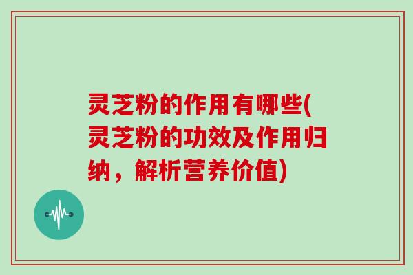 灵芝粉的作用有哪些(灵芝粉的功效及作用归纳,解析营养价值) 灵芝粉的作用有哪些(灵芝粉的功效及作用归纳,解析营养价值)